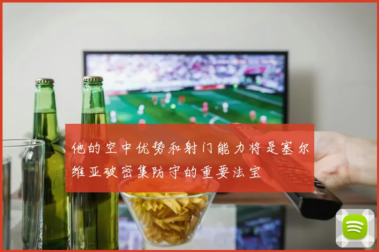 他的空中优势和射门能力将是塞尔维亚破密集防守的重要法宝