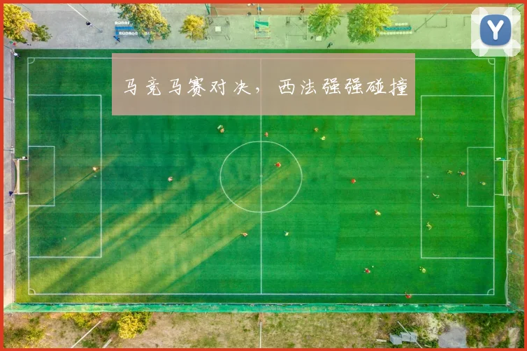 马竞马赛对决，西法强强碰撞