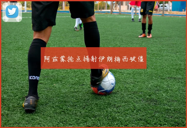 阿兹蒙抢点捅射伊朗梅西破僵