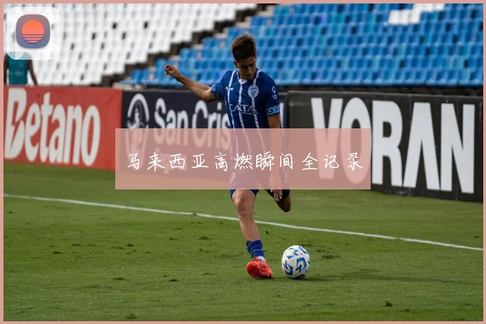 马来西亚高燃瞬间全记录