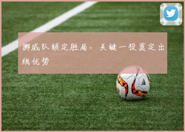挪威队锁定胜局，关键一役奠定出线优势