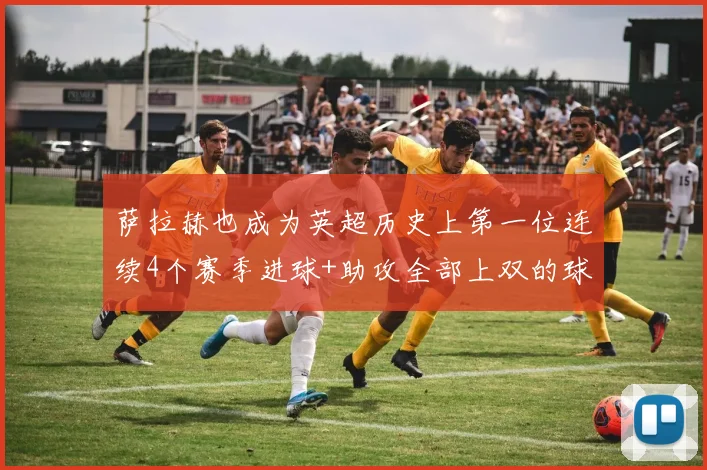 萨拉赫也成为英超历史上第一位连续4个赛季进球+助攻全部上双的球员