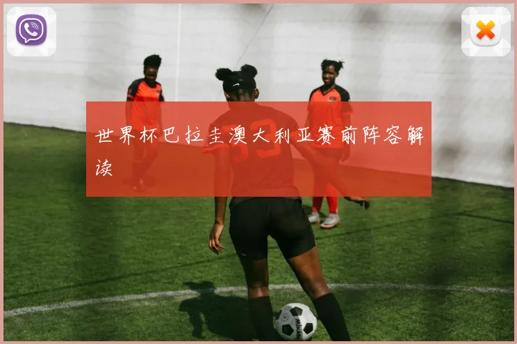 世界杯巴拉圭澳大利亚赛前阵容解读