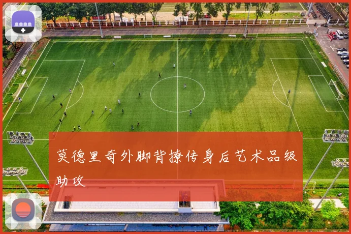莫德里奇外脚背撩传身后艺术品级助攻