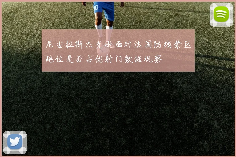 尼古拉斯杰克逊面对法国防线禁区跑位是否占优射门数据观察