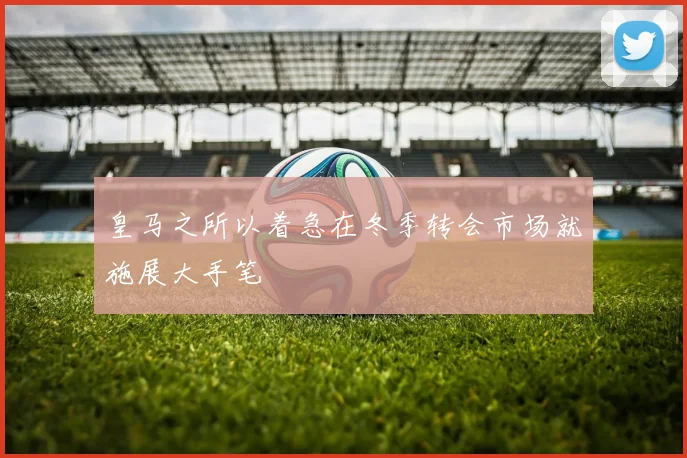 皇马之所以着急在冬季转会市场就施展大手笔