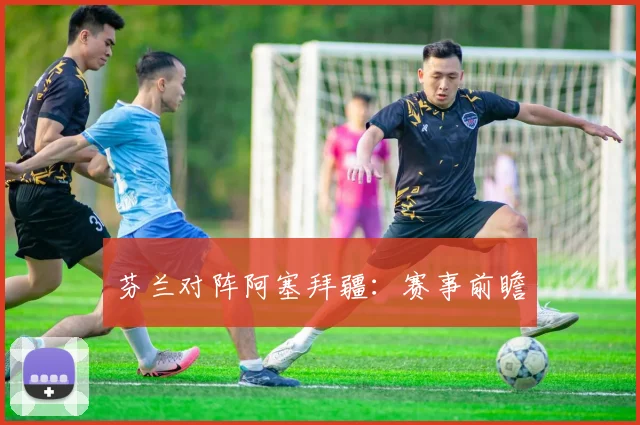 芬兰对阵阿塞拜疆：赛事前瞻