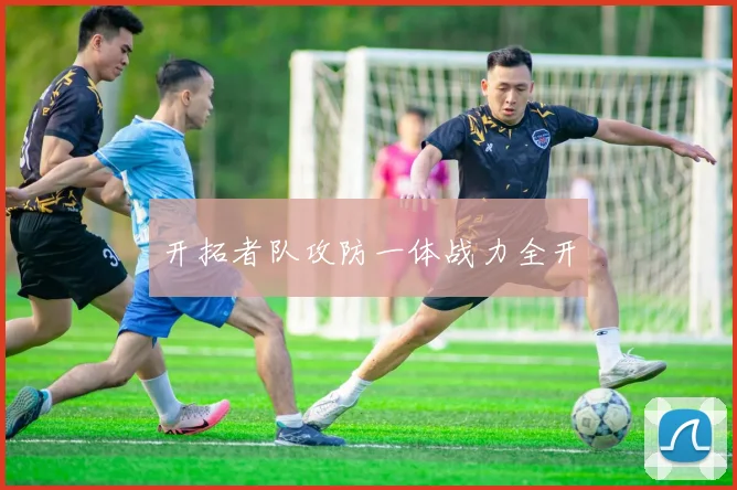 开拓者队攻防一体战力全开