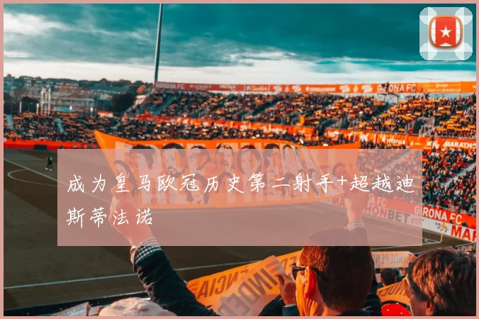 成为皇马欧冠历史第二射手+超越迪斯蒂法诺