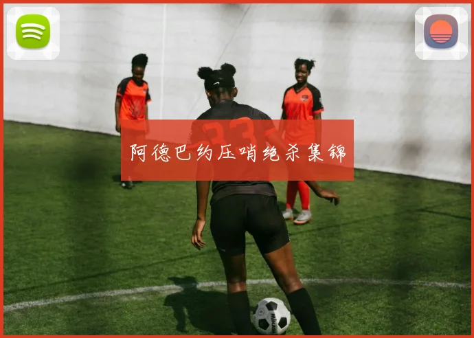 阿德巴约压哨绝杀集锦