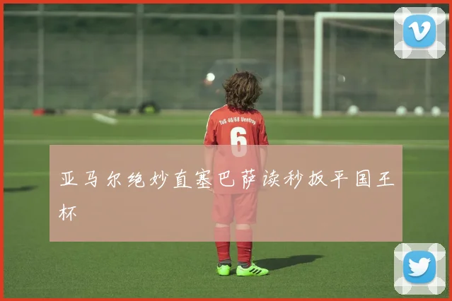 亚马尔绝妙直塞巴萨读秒扳平国王杯