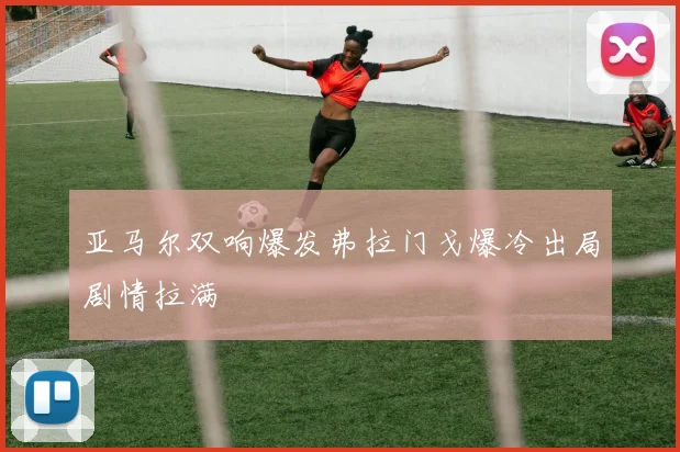亚马尔双响爆发弗拉门戈爆冷出局剧情拉满