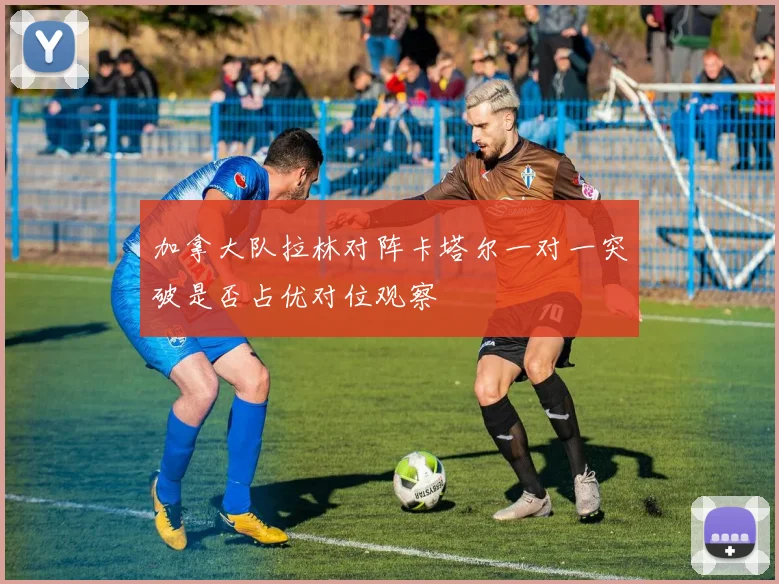加拿大队拉林对阵卡塔尔一对一突破是否占优对位观察