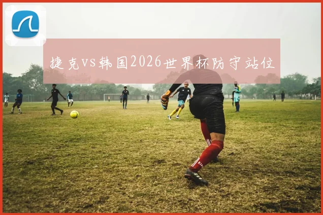 捷克vs韩国2026世界杯防守站位
