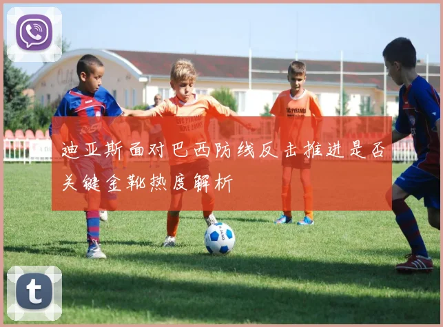 迪亚斯面对巴西防线反击推进是否关键金靴热度解析