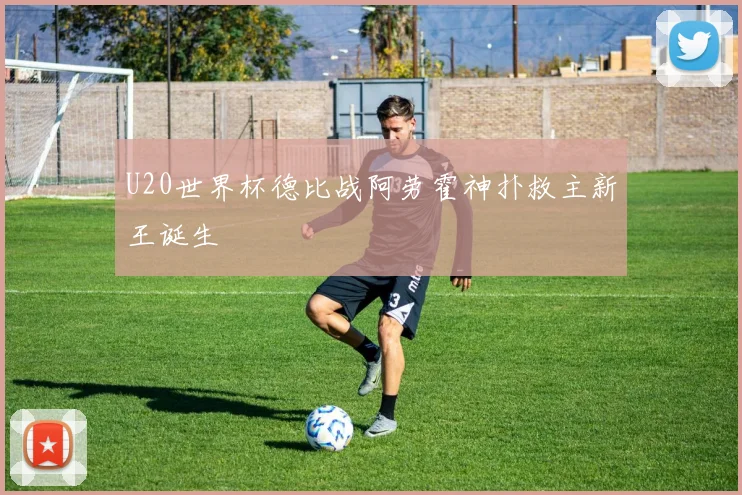 U20世界杯德比战阿劳霍神扑救主新王诞生