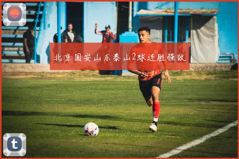 北京国安山东泰山2球连胜强敌