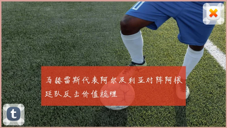 马赫雷斯代表阿尔及利亚对阵阿根廷队反击价值梳理