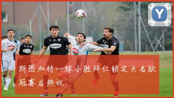 斯图加特一球小胜拜仁锁定头名欧冠赛后热议