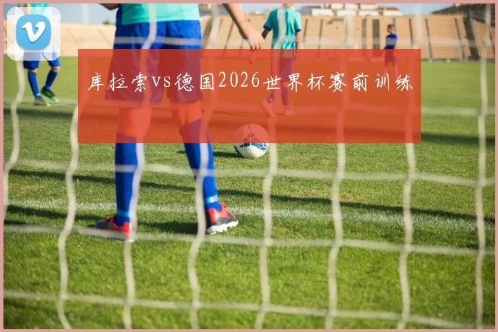 库拉索vs德国2026世界杯赛前训练