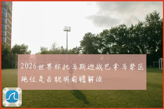 2026世界杯托马斯迎战巴拿马禁区跑位是否聪明前瞻解读