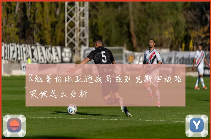 K组哥伦比亚迎战乌兹别克斯坦边路突破怎么分析