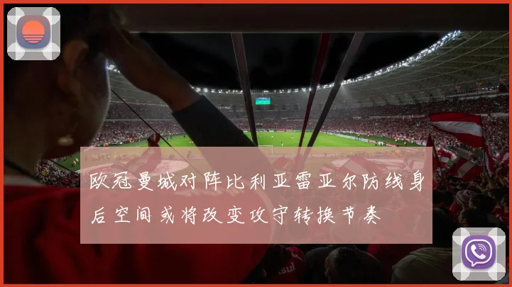 欧冠曼城对阵比利亚雷亚尔防线身后空间或将改变攻守转换节奏