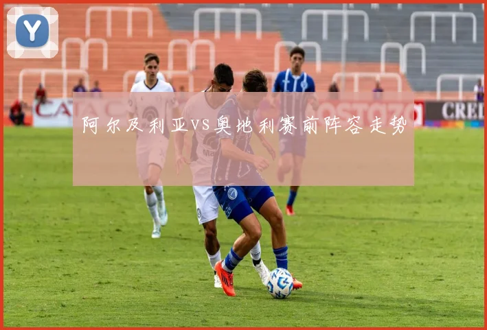 阿尔及利亚vs奥地利赛前阵容走势