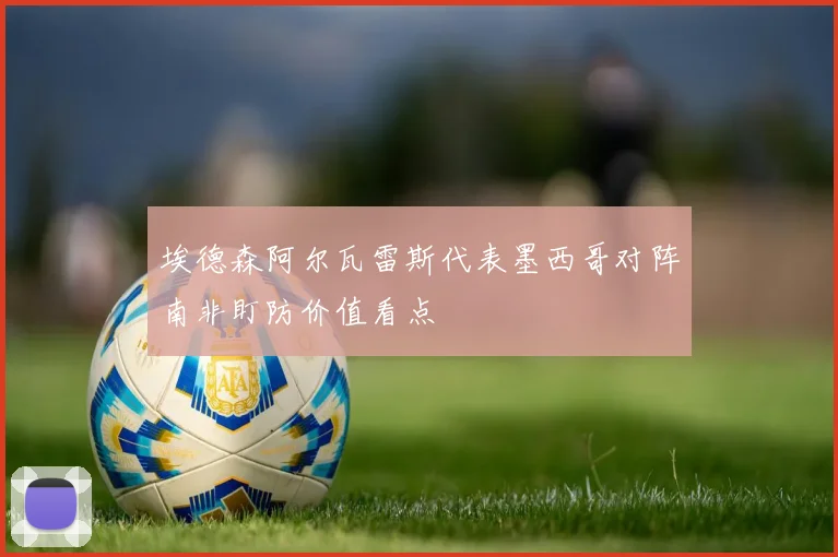 埃德森阿尔瓦雷斯代表墨西哥对阵南非盯防价值看点
