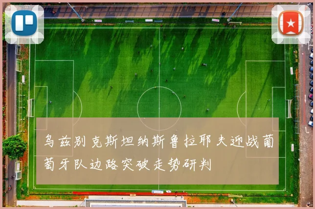 乌兹别克斯坦纳斯鲁拉耶夫迎战葡萄牙队边路突破走势研判