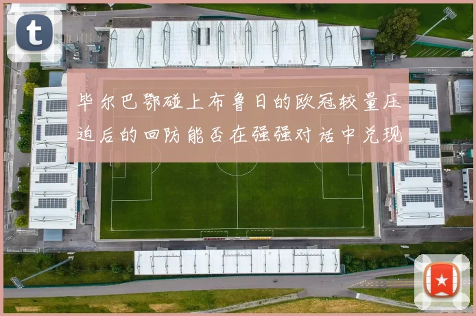 毕尔巴鄂碰上布鲁日的欧冠较量压迫后的回防能否在强强对话中兑现