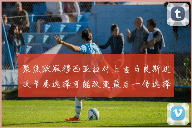 聚焦欧冠穆西亚拉对上吉马良斯进攻节奏选择可能改变最后一传选择
