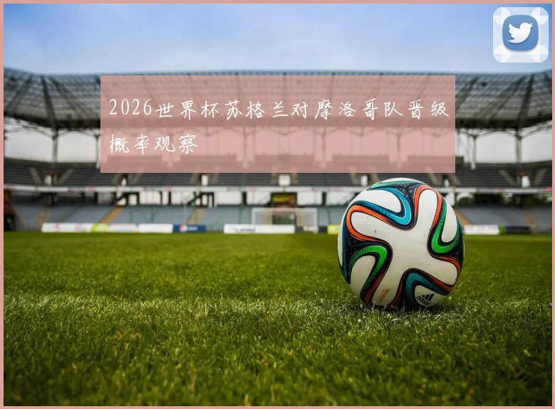 2026世界杯苏格兰对摩洛哥队晋级概率观察