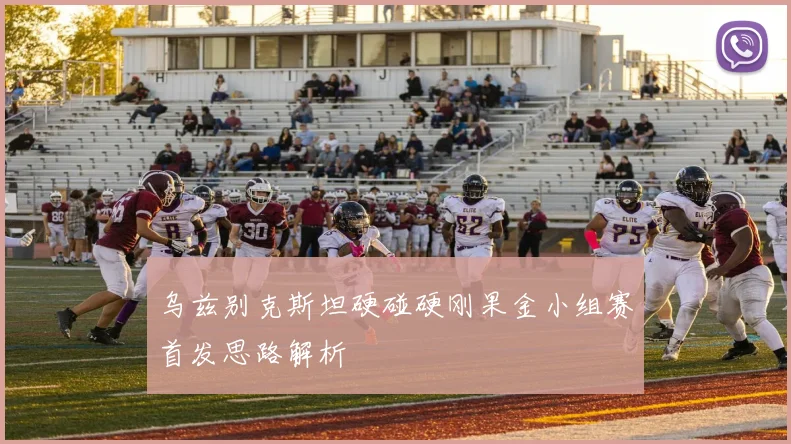 乌兹别克斯坦硬碰硬刚果金小组赛首发思路解析