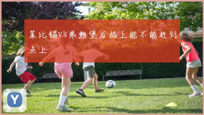 莱比锡vs弗赖堡后插上能不能赶到点上