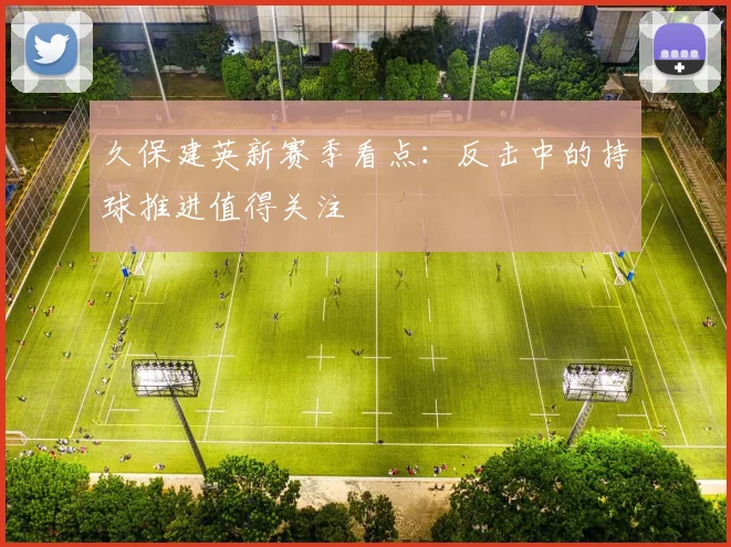 久保建英新赛季看点：反击中的持球推进值得关注