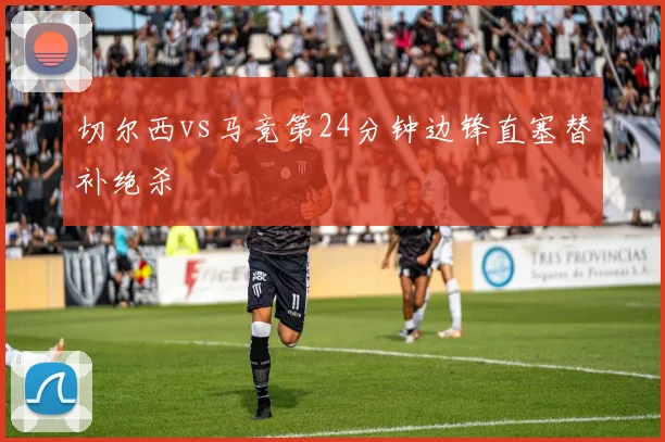 切尔西vs马竞第24分钟边锋直塞替补绝杀