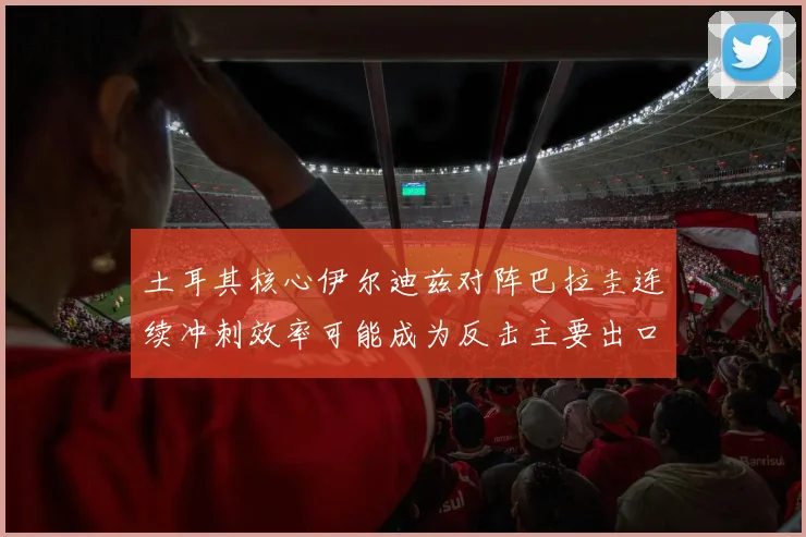 土耳其核心伊尔迪兹对阵巴拉圭连续冲刺效率可能成为反击主要出口