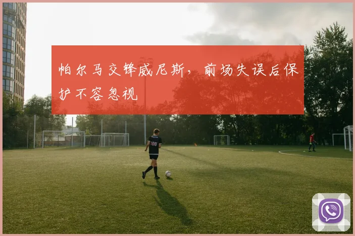 帕尔马交锋威尼斯，前场失误后保护不容忽视