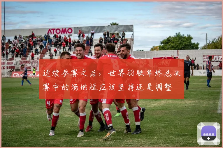 连续参赛之后，世界羽联年终总决赛中的场地适应该坚持还是调整