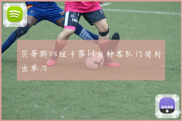 贝蒂斯vs纽卡第11分钟客队门将封出单刀