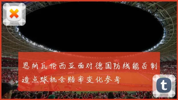 恩纳瓦伦西亚面对德国防线能否制造点球机会赔率变化参考