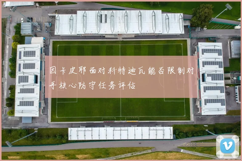 因卡皮耶面对科特迪瓦能否限制对手核心防守任务评估