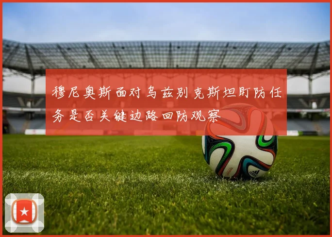 穆尼奥斯面对乌兹别克斯坦盯防任务是否关键边路回防观察