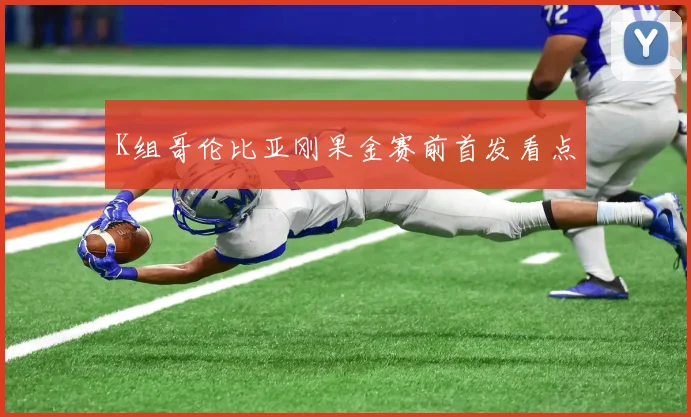 K组哥伦比亚刚果金赛前首发看点