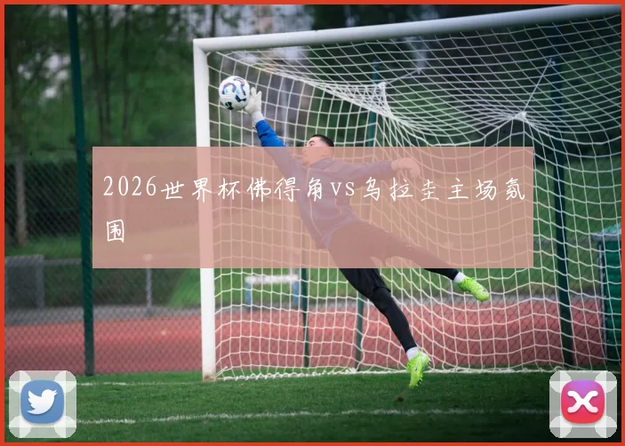 2026世界杯佛得角vs乌拉圭主场氛围