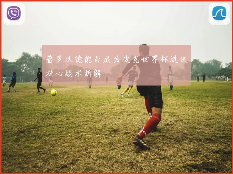 普罗沃德能否成为捷克世界杯进攻核心战术拆解