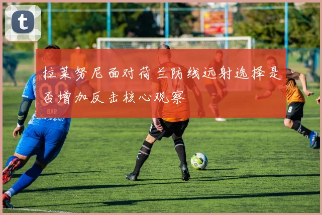 拉莱努尼面对荷兰防线远射选择是否增加反击核心观察
