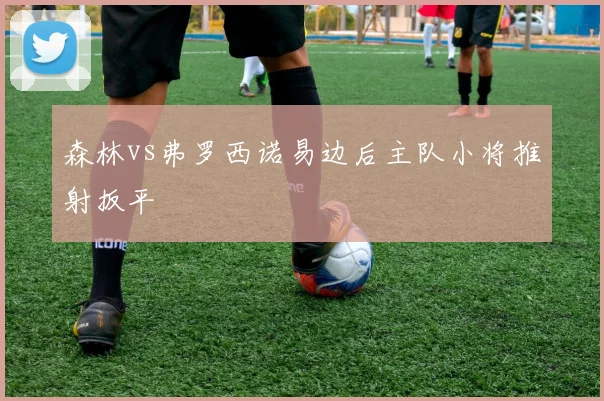 森林vs弗罗西诺易边后主队小将推射扳平