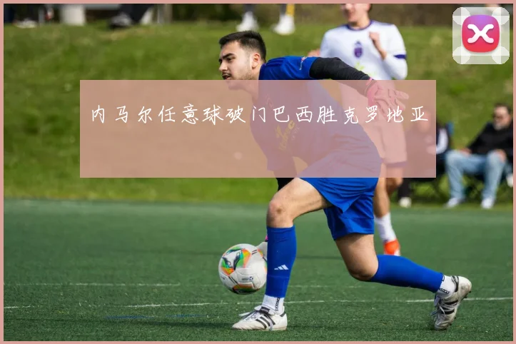 内马尔任意球破门巴西胜克罗地亚
